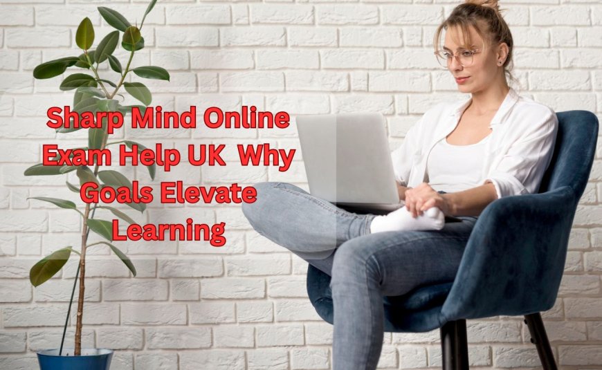 Sharp Mind Online Exam Help UK Why Goals Elevate Learning