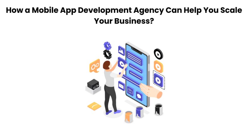 How a Mobile App Development Agency Can Help You Scale Your Business?