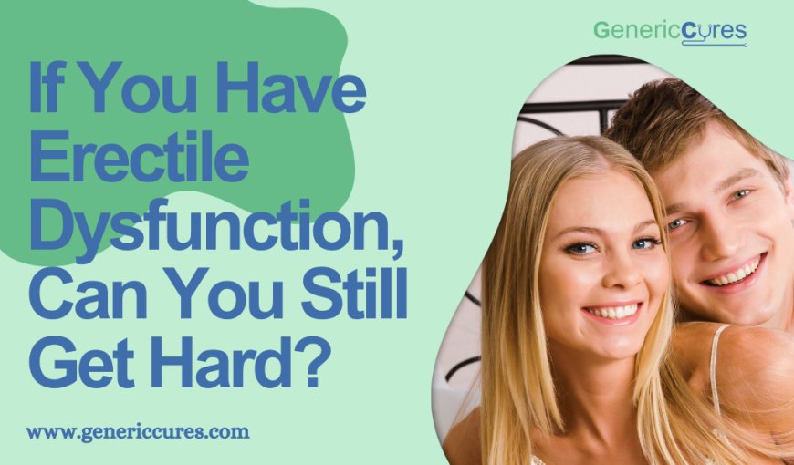 If You Have Erectile Dysfunction, Can You Still Get Hard?