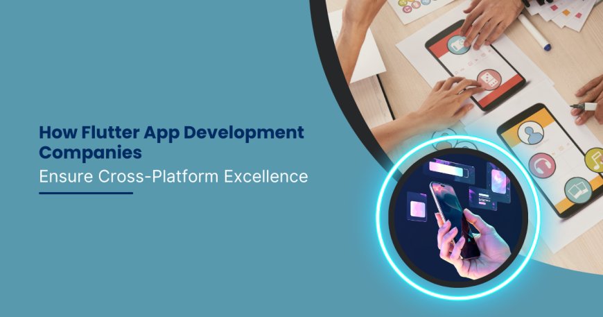 How Flutter App Development Companies Ensure Cross-Platform Excellence